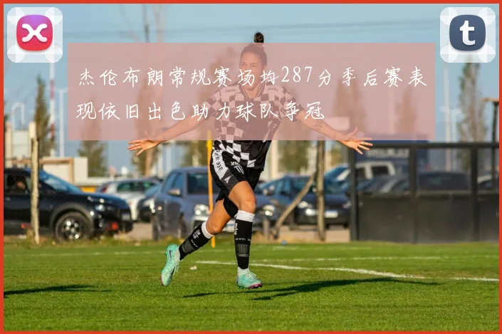 杰伦布朗常规赛场均287分季后赛表现依旧出色助力球队争冠