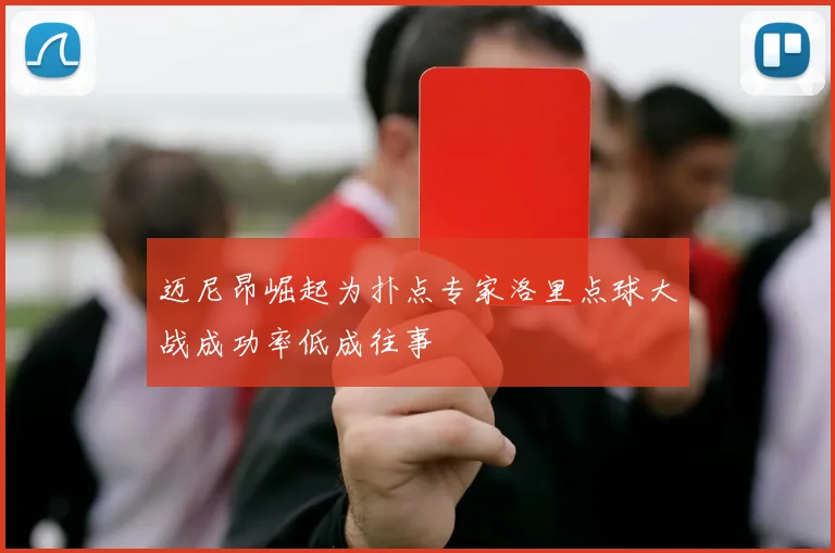 迈尼昂崛起为扑点专家洛里点球大战成功率低成往事