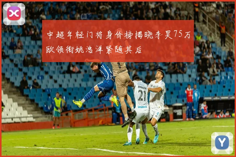 中超年轻门将身价榜揭晓李昊75万欧领衔姚浩洋紧随其后