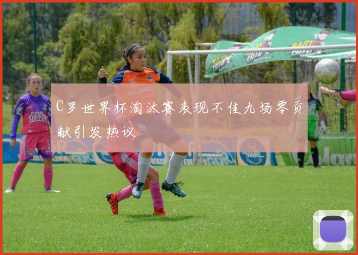 C罗世界杯淘汰赛表现不佳九场零贡献引发热议