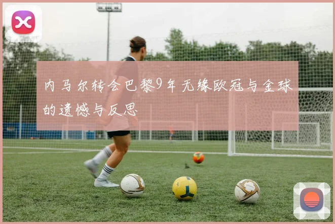 内马尔转会巴黎9年无缘欧冠与金球的遗憾与反思