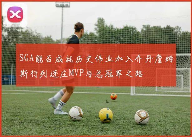 SGA能否成就历史伟业加入乔丹詹姆斯行列连庄MVP与总冠军之路