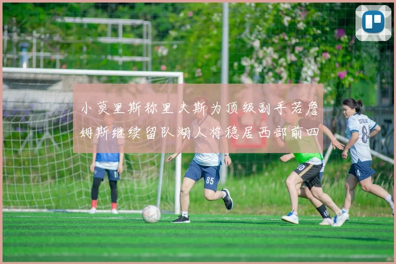 小莫里斯称里夫斯为顶级副手若詹姆斯继续留队湖人将稳居西部前四