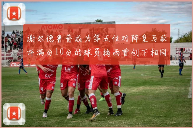 谢尔德鲁普成为第五位对阵皇马获评满分10分的球员梅西曾创下相同成就