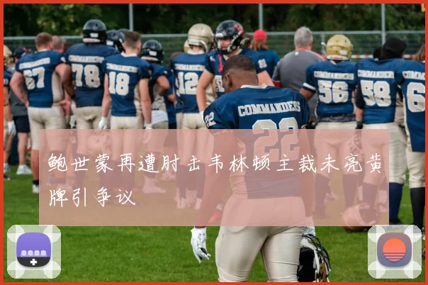 鲍世蒙再遭肘击韦林顿主裁未亮黄牌引争议
