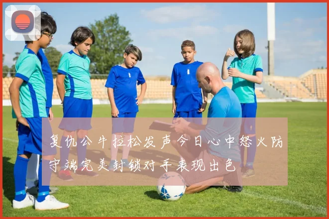 复仇公牛拉松发声今日心中怒火防守端完美封锁对手表现出色
