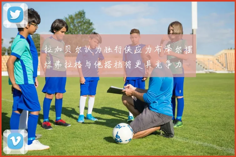 拉加贝尔认为独行侠应为布泽尔摆烂弗拉格与他搭档将更具竞争力
