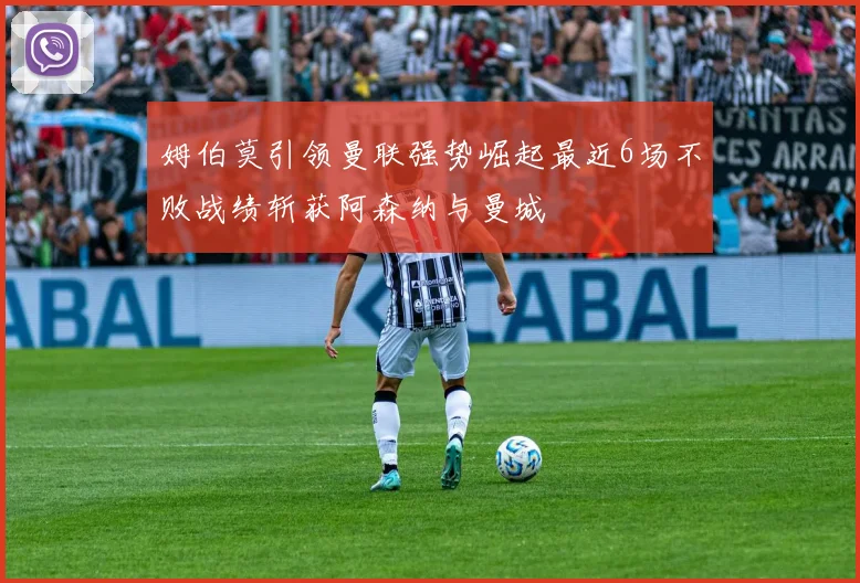 姆伯莫引领曼联强势崛起最近6场不败战绩斩获阿森纳与曼城