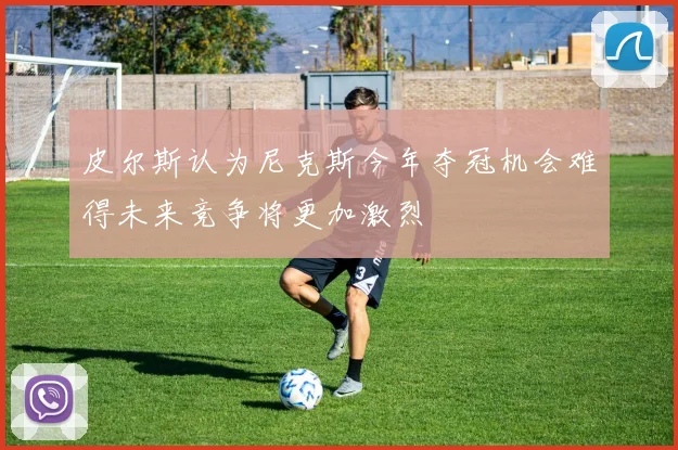 皮尔斯认为尼克斯今年夺冠机会难得未来竞争将更加激烈