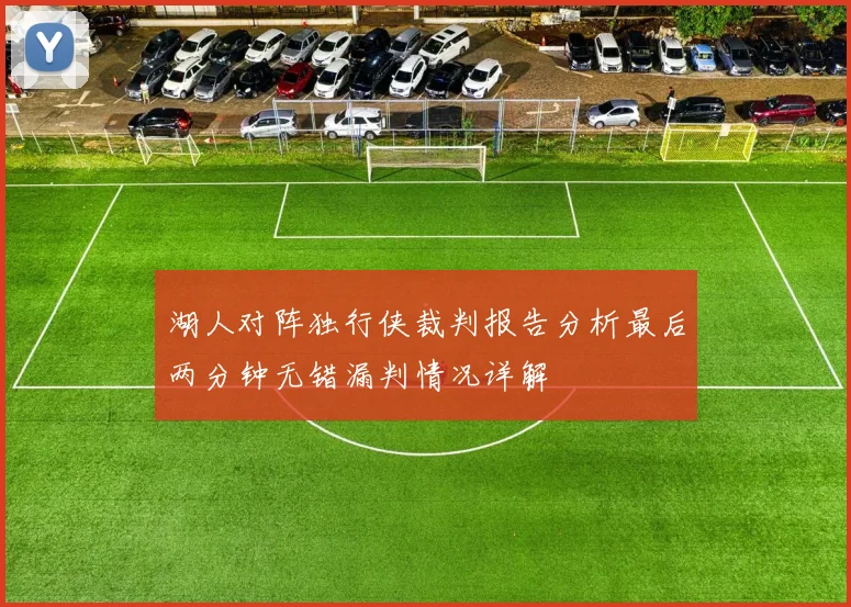 湖人对阵独行侠裁判报告分析最后两分钟无错漏判情况详解