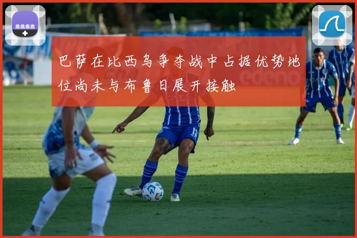 巴萨在比西乌争夺战中占据优势地位尚未与布鲁日展开接触
