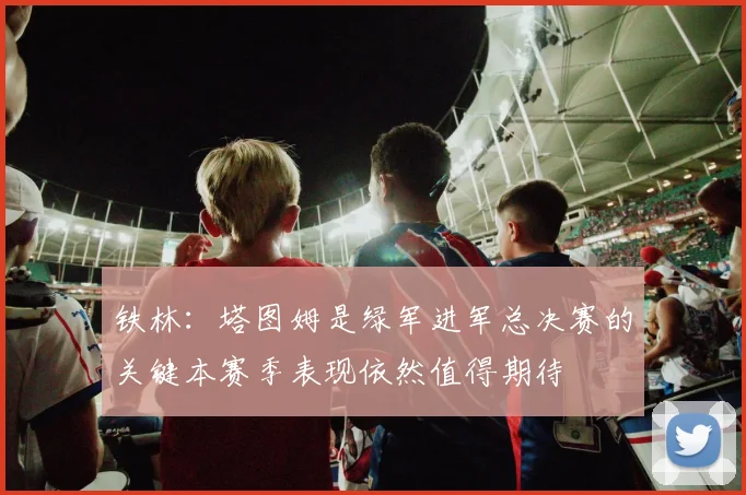 铁林：塔图姆是绿军进军总决赛的关键本赛季表现依然值得期待