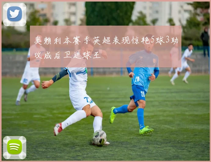 奥赖利本赛季英超表现惊艳5球3助攻成后卫进球王